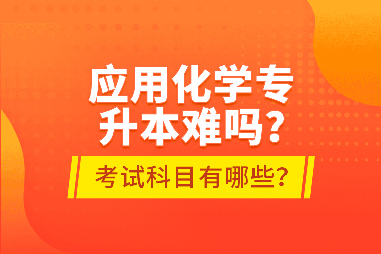 應(yīng)用化學(xué)專升本難嗎？考試科目有哪些？