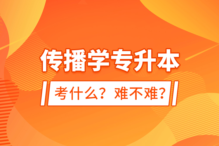 傳播學(xué)專升本考什么？難不難？