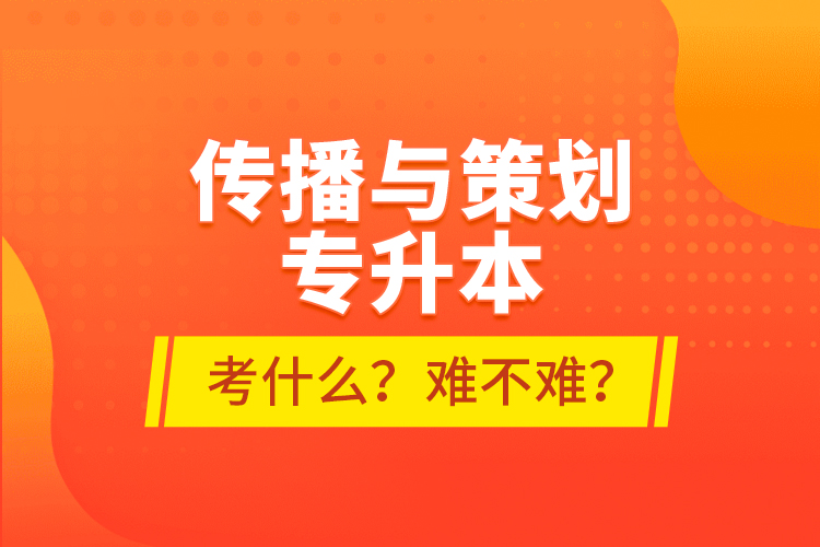 傳播與策劃專升本考什么？難不難？