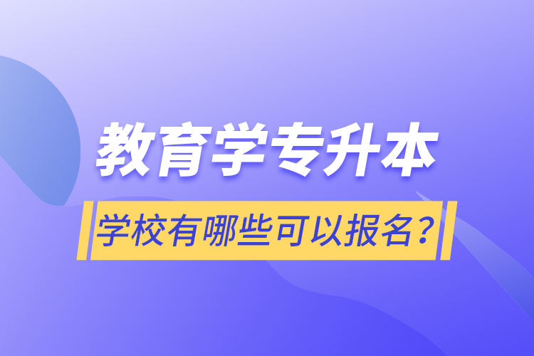 教育學(xué)專(zhuān)升本學(xué)校有哪些可以報(bào)名？