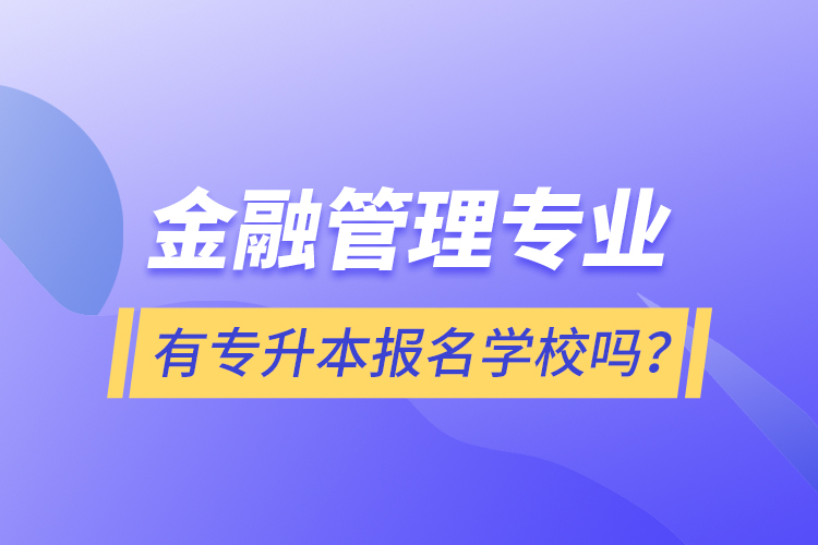 金融管理專業(yè)有專升本報名學(xué)校嗎？