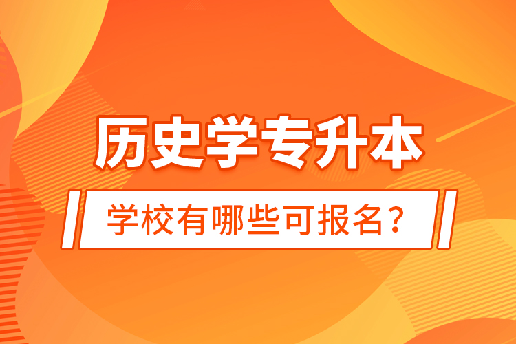 歷史學專升本學校有哪些可報名？