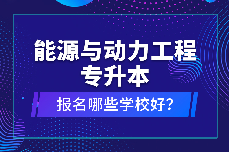 能源與動力工程專升本報名哪些學(xué)校好？