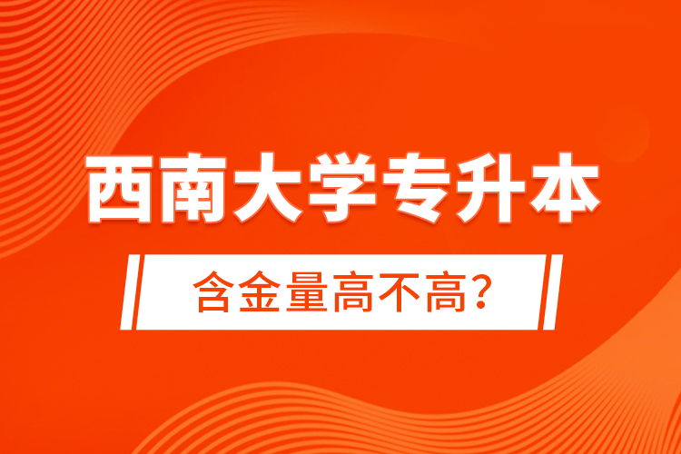 西南大學專升本含金量高不高？