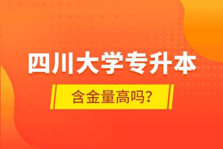 四川大學(xué)專(zhuān)升本含金量高嗎？