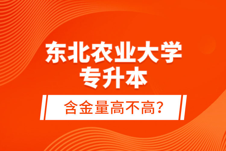 東北農(nóng)業(yè)大學專升本含金量高不高？