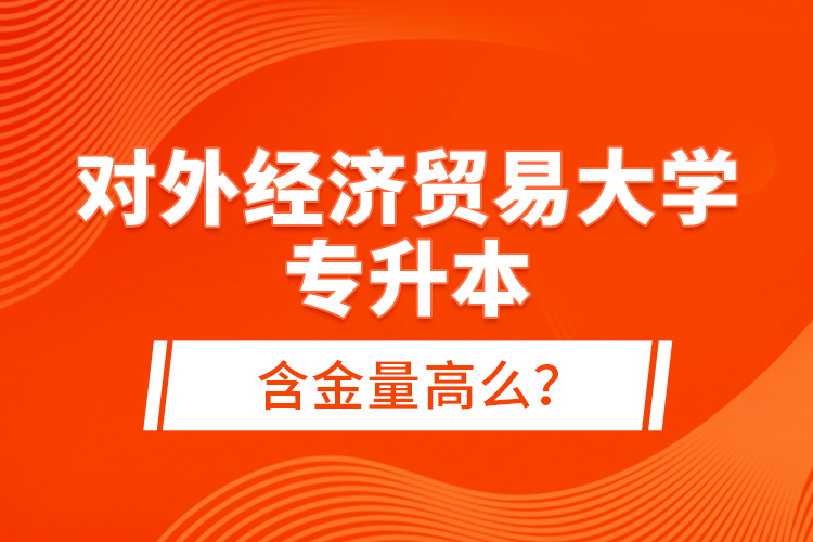 對外經(jīng)濟貿(mào)易大學(xué)專升本含金量高么？