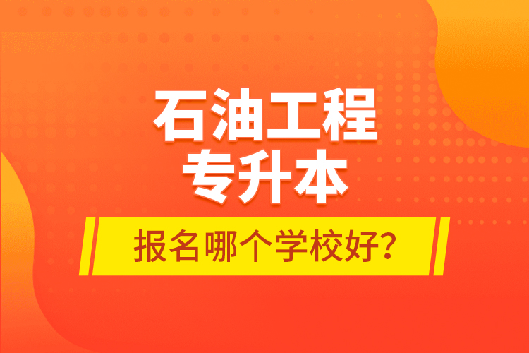 石油工程專升本報名哪個學校好？