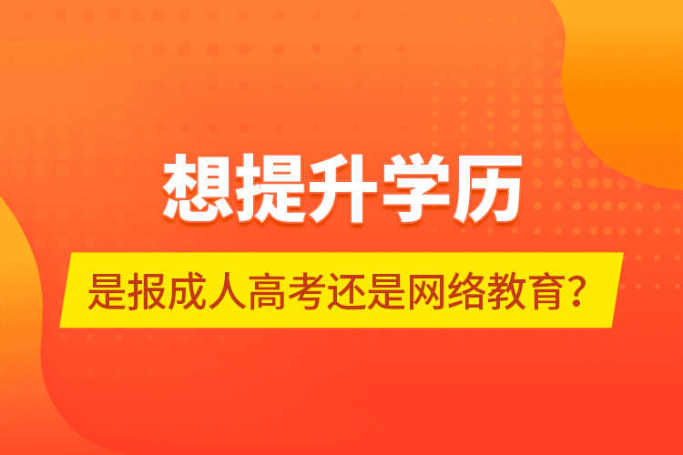 想提升學(xué)歷，是報(bào)成人高考還是網(wǎng)絡(luò)教育？