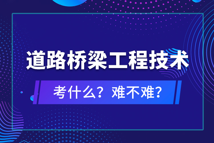 道路橋梁工程技術(shù)考什么？難不難？