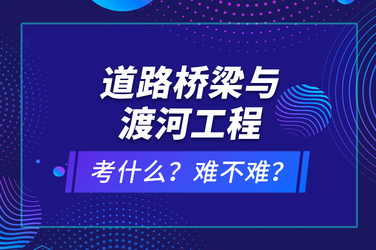 道路橋梁與渡河工程考什么？難不難？