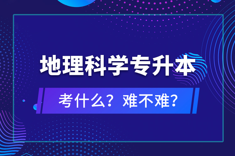 地理科學(xué)專(zhuān)升本考什么？難不難？