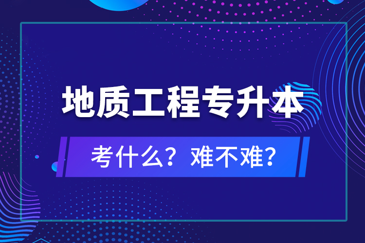 地質(zhì)工程專升本考什么？難不難？