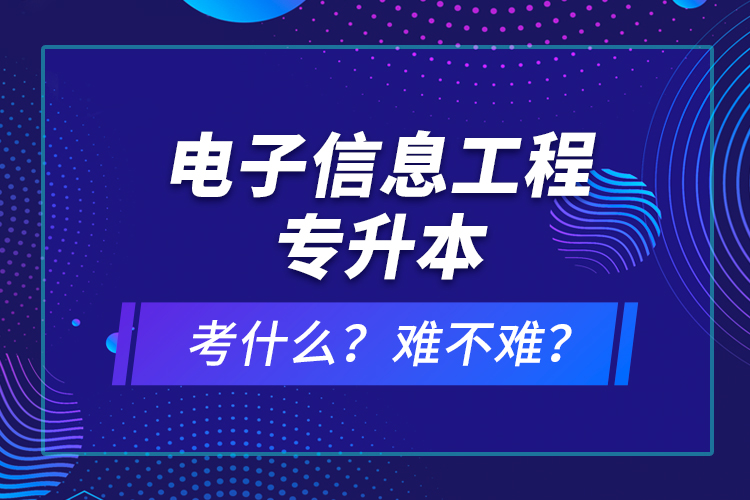 電子信息工程專升本考什么？難不難？