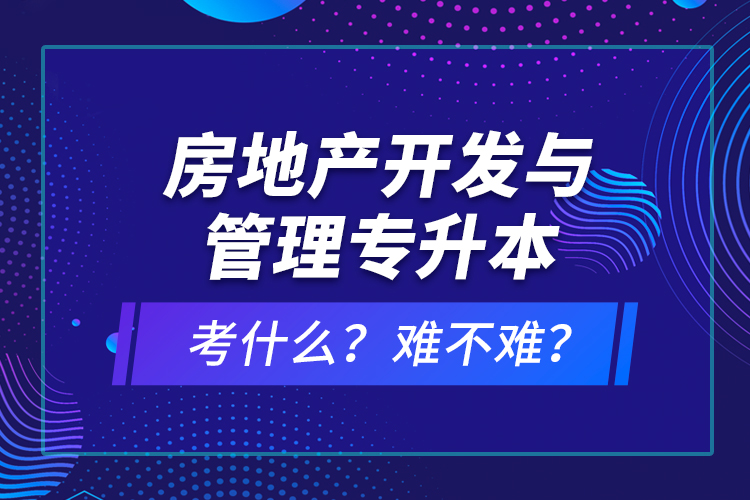 房地產(chǎn)開發(fā)與管理專升本考什么？難不難？