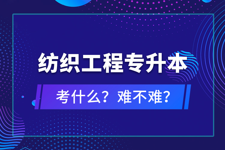 紡織工程專升本考什么？難不難？