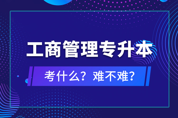 工商管理專升本考什么？難不難？