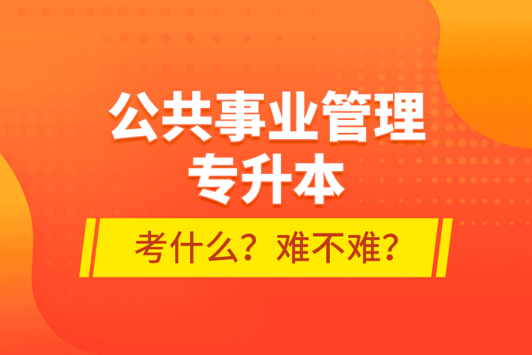 公共事業(yè)管理專升本考什么？難不難？