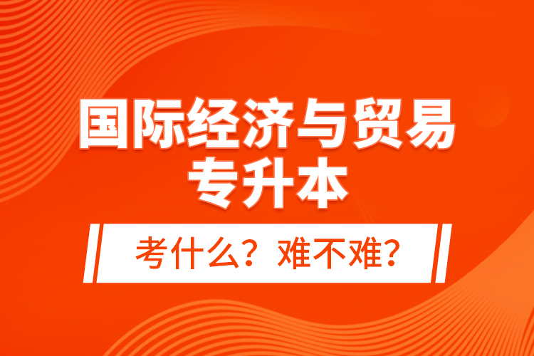 國(guó)際經(jīng)濟(jì)與貿(mào)易專升本考什么？難不難？