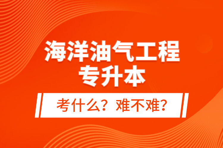 海洋油氣工程專升本考什么？難不難？