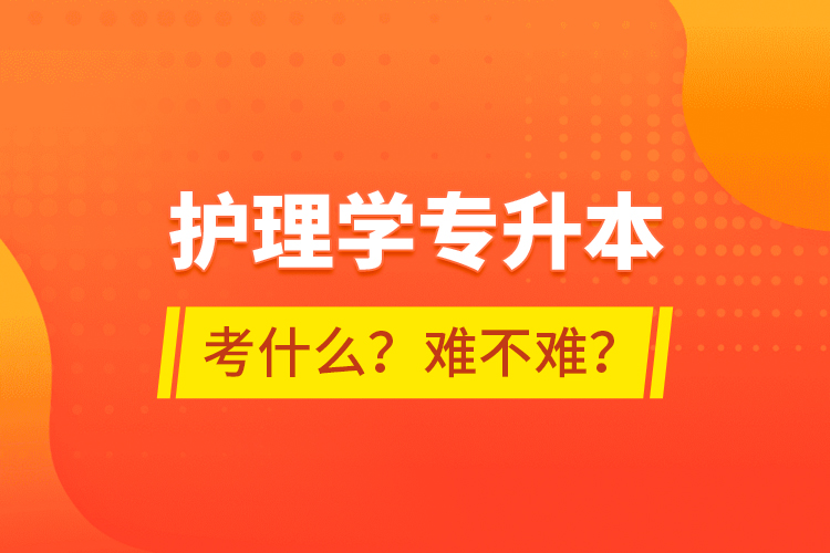 護理學(xué)專升本考什么？難不難？