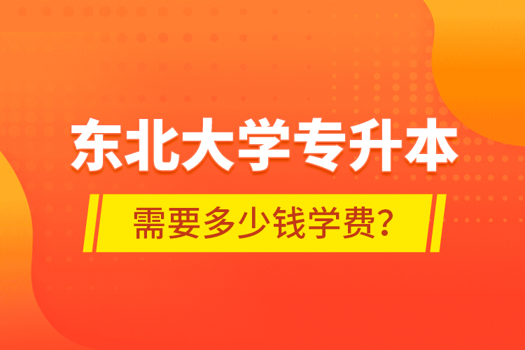 東北大學(xué)專升本需要多少錢學(xué)費(fèi)？