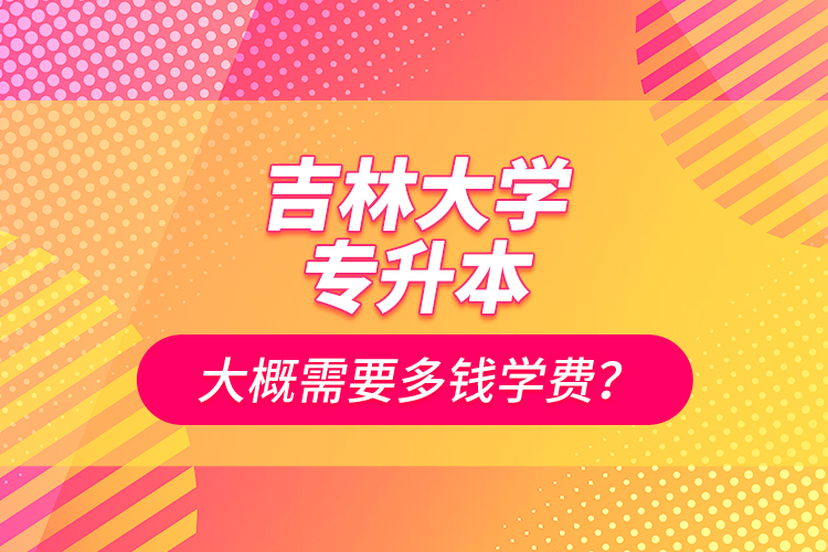 吉林大學(xué)專(zhuān)升本大概需要多錢(qián)學(xué)費(fèi)？
