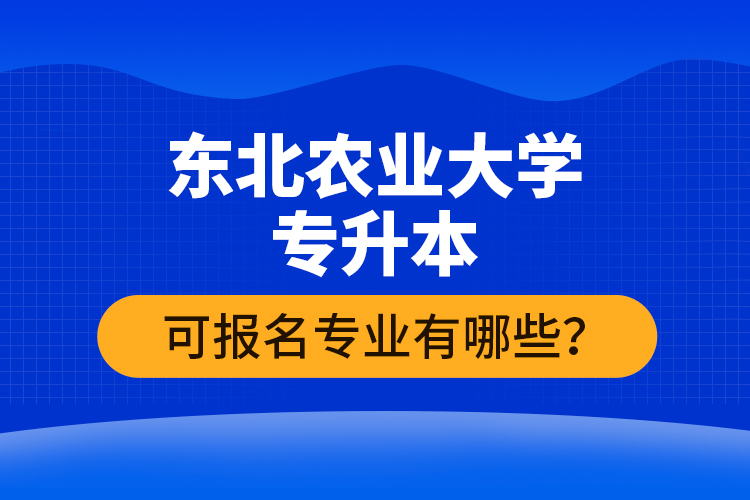 東北農(nóng)業(yè)大學(xué)專升本可報(bào)名專業(yè)有哪些？