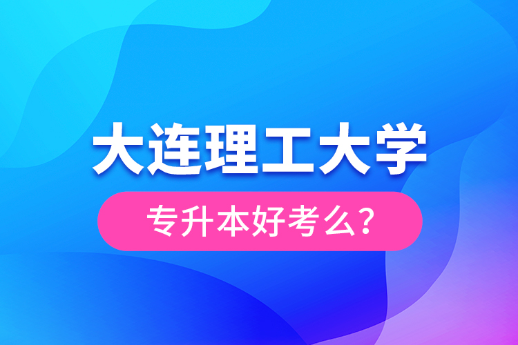 大連理工大學(xué)專升本好考么？