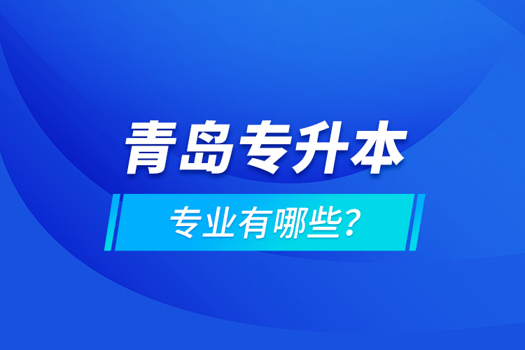 青島專升本專業(yè)有哪些？