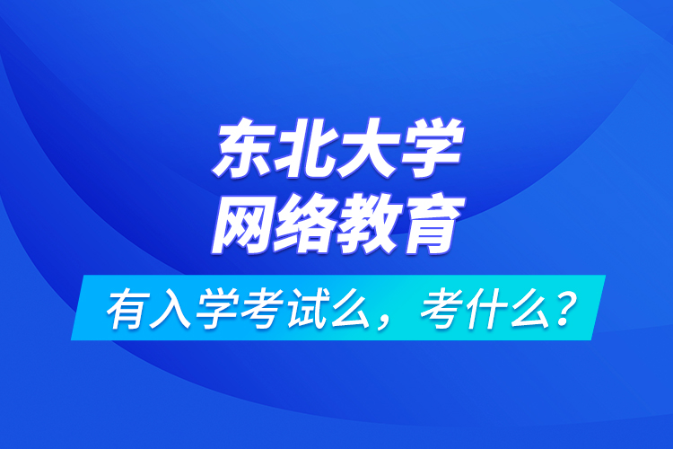 東北大學(xué)網(wǎng)絡(luò)教育有入學(xué)考試么，考什么？