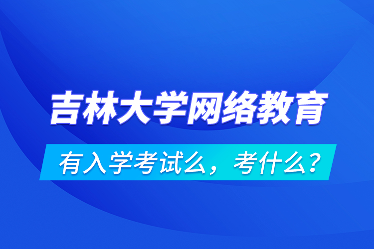 吉林大學(xué)網(wǎng)絡(luò)教育有入學(xué)考試么，考什么？