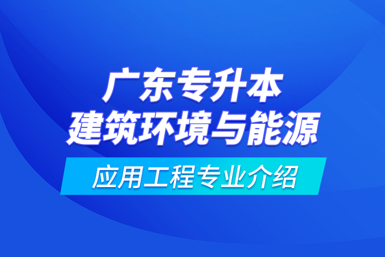 廣東專升本建筑環(huán)境與能源應(yīng)用工程專業(yè)介紹