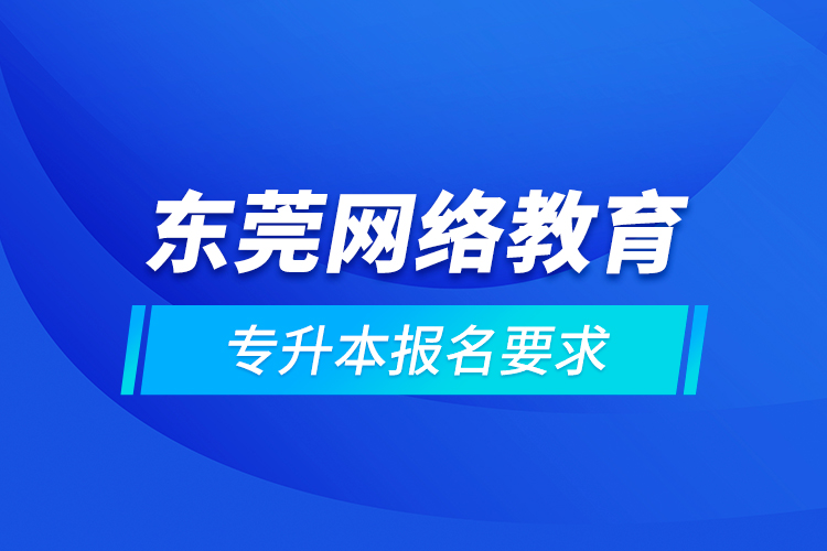 東莞網(wǎng)絡(luò)教育專升本報(bào)名要求