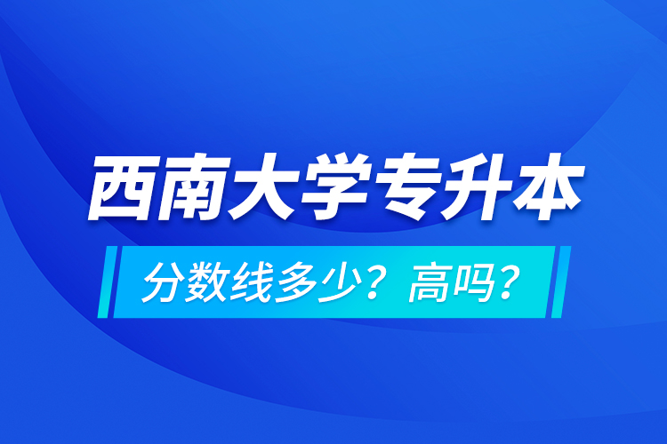 西南大學專升本分數(shù)線多少？高嗎？