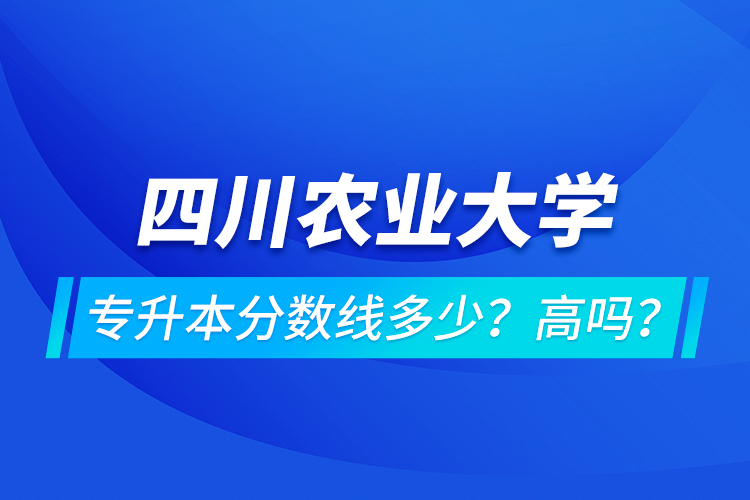 四川農業(yè)大學專升本分數(shù)線多少？高嗎？