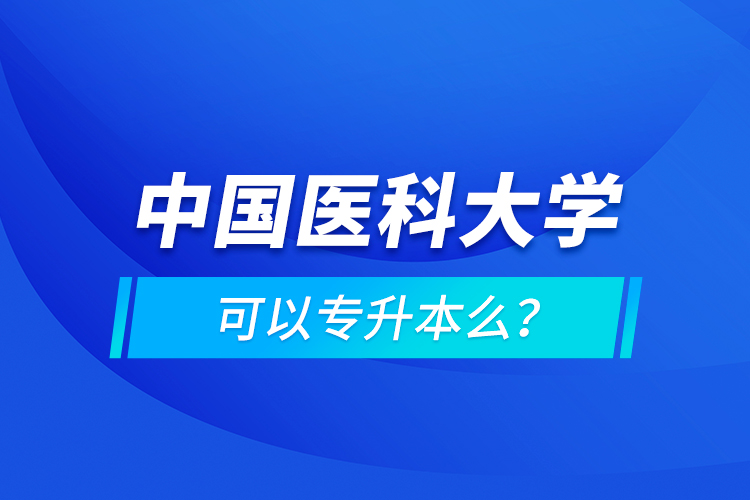 中國醫(yī)科大學(xué)可以專升本么？