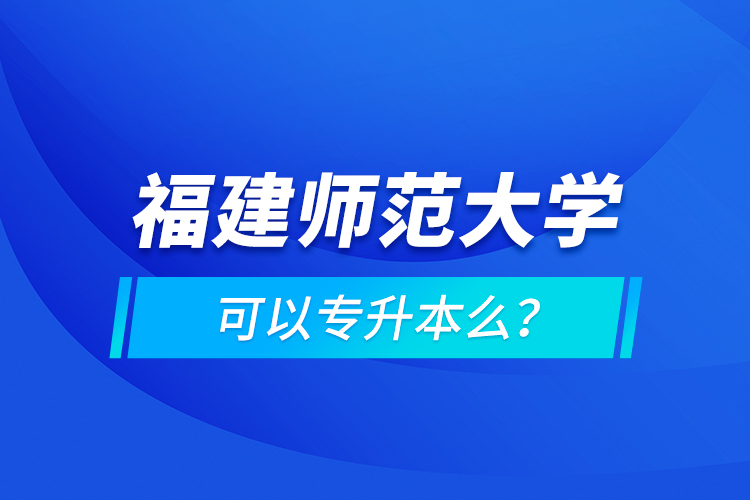 福建師范大學(xué)可以專升本么？