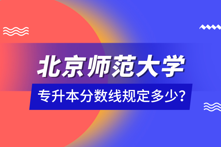 北京師范大學(xué)專升本分?jǐn)?shù)線規(guī)定多少？