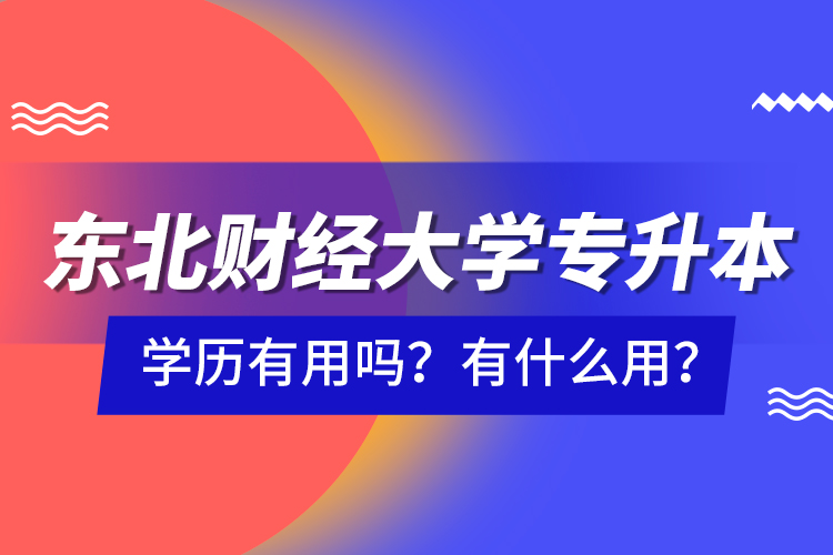 東北財經(jīng)大學(xué)專升本學(xué)歷有用嗎？有什么用？