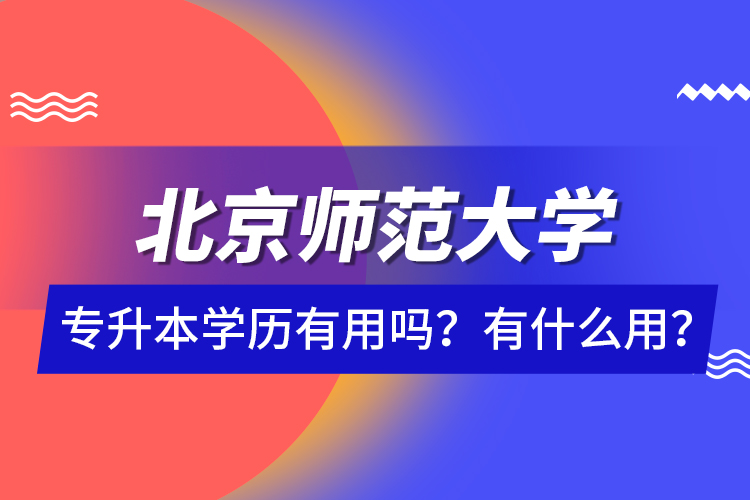 北京師范大學(xué)專升本學(xué)歷有用嗎？有什么用？