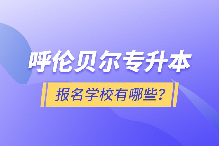 呼倫貝爾專升本報名有哪些學(xué)校？