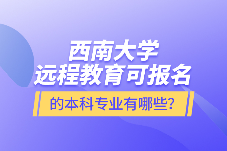 西南大學(xué)遠(yuǎn)程教育可報(bào)名的本科專業(yè)有哪些？