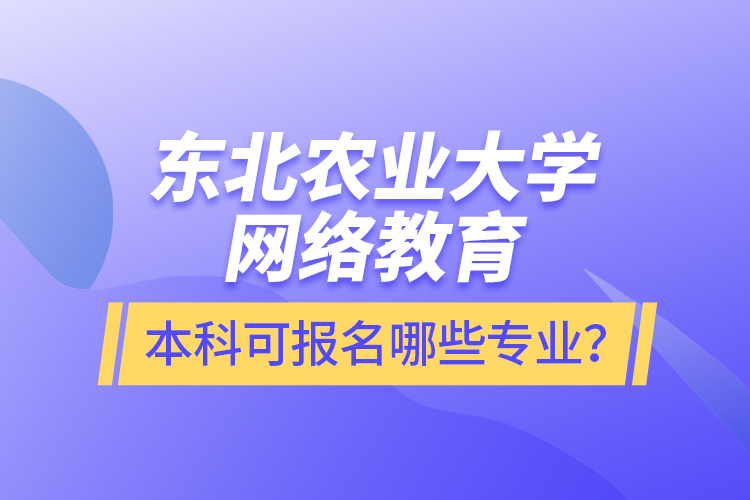 東北農(nóng)業(yè)大學(xué)網(wǎng)絡(luò)教育本科可報名哪些專業(yè)？