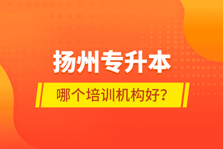 揚(yáng)州專升本哪個(gè)培訓(xùn)機(jī)構(gòu)好？
