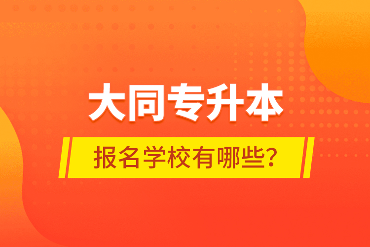 大同專升本報名學(xué)校有哪些？