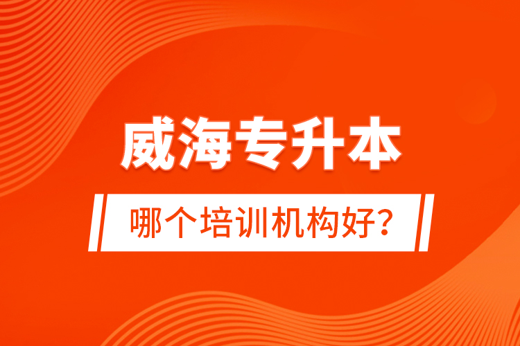 威海專升本哪個培訓(xùn)機構(gòu)好？