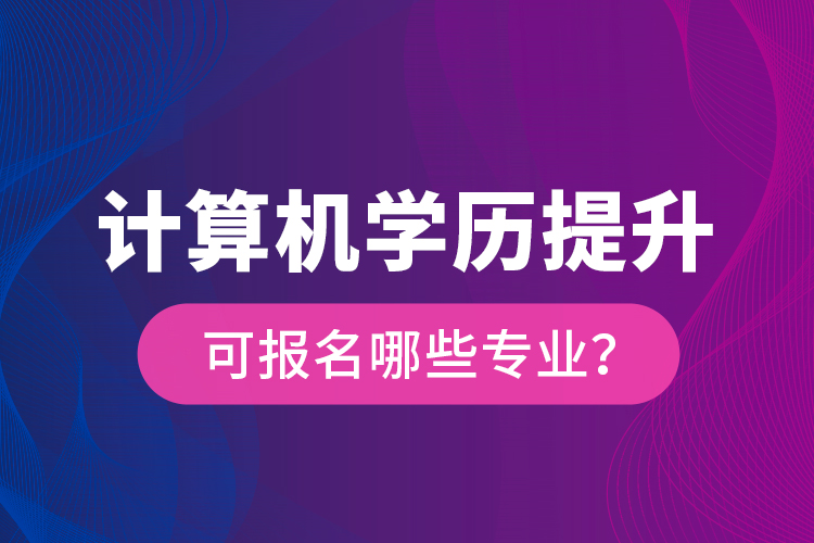 計(jì)算機(jī)學(xué)歷提升可報(bào)名哪些專業(yè)？