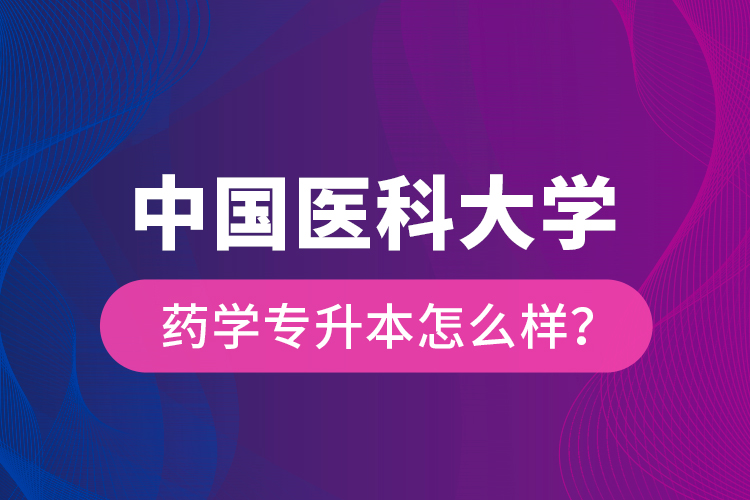 中國醫(yī)科大學(xué)藥學(xué)專升本怎么樣？