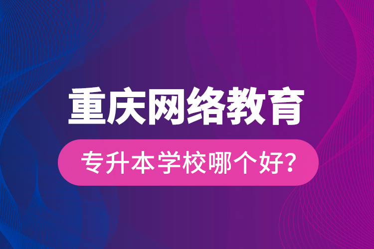 重慶網(wǎng)絡(luò)教育專升本學(xué)校哪個(gè)好？